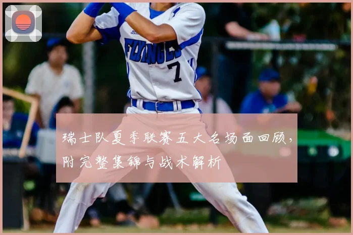瑞士队夏季联赛五大名场面回顾,附完整集锦与战术解析
