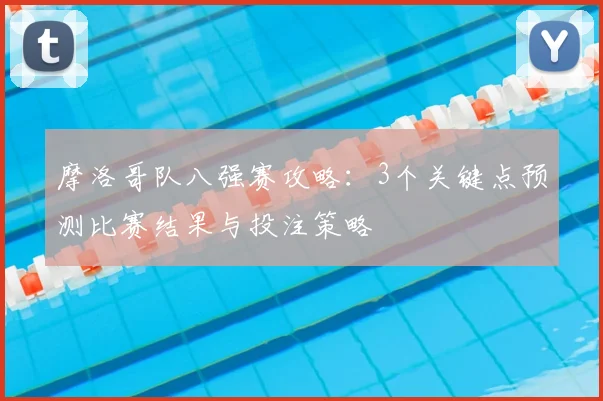 摩洛哥队八强赛攻略:3个关键点预测比赛结果与投注策略