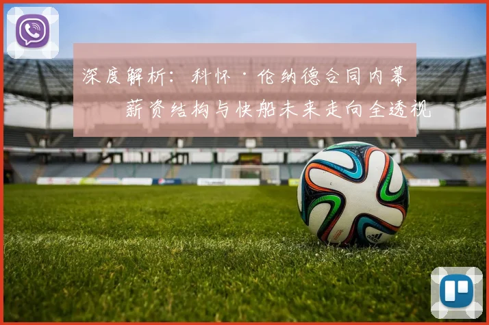 深度解析:科怀·伦纳德合同内幕,薪资结构与快船未来走向全透视