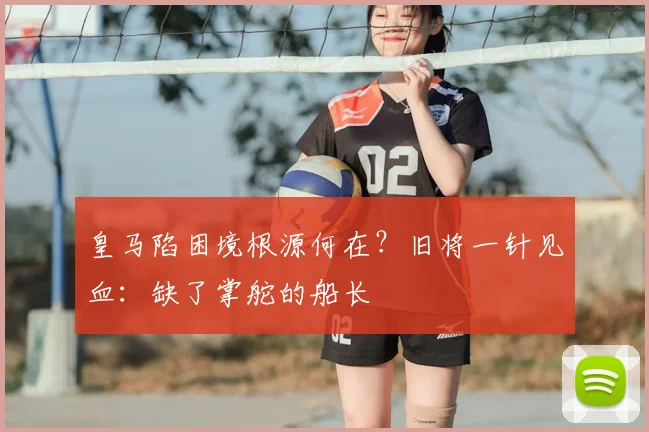 皇马陷困境根源何在？旧将一针见血：缺了掌舵的船长