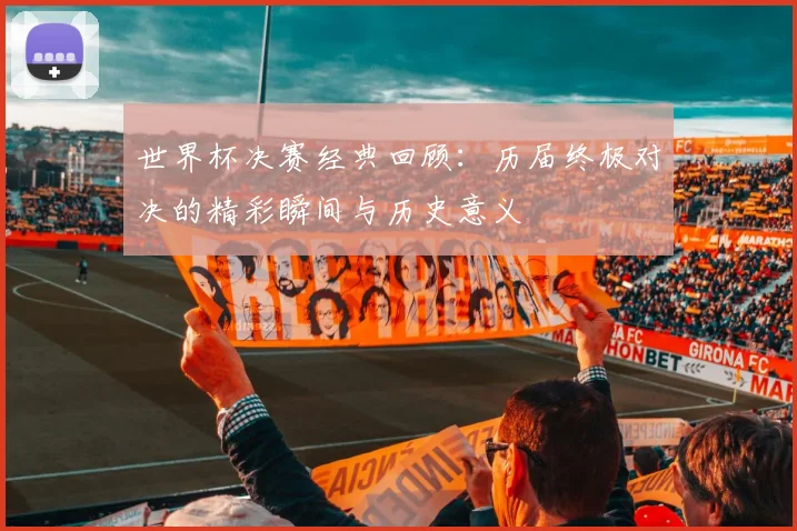 世界杯决赛经典回顾:历届终极对决的精彩瞬间与历史意义