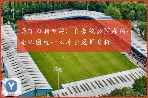 马丁内利专访:自豪效力阿森纳,全队团结一心冲击冠军目标