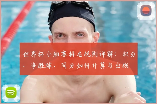 世界杯小组赛排名规则详解:积分、净胜球、同分如何计算与出线