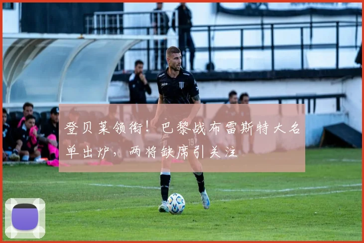登贝莱领衔！巴黎战布雷斯特大名单出炉，两将缺席引关注