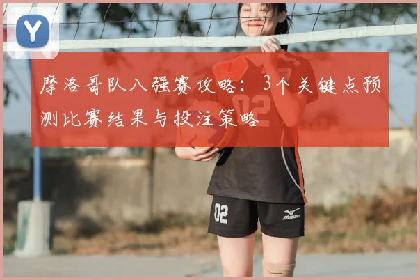 摩洛哥队八强赛攻略：3个关键点预测比赛结果与投注策略
